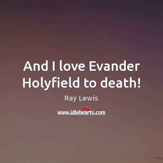 And I love Evander Holyfield to death! Ray Lewis Picture Quote