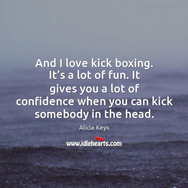 And I love kick boxing. It’s a lot of fun. It gives you a lot of confidence when you can kick somebody in the head. Alicia Keys Picture Quote
