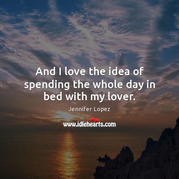 And I love the idea of spending the whole day in bed with my lover. Jennifer Lopez Picture Quote