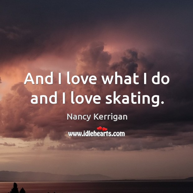 And I love what I do and I love skating. Nancy Kerrigan Picture Quote