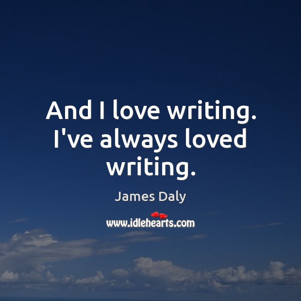 And I love writing. I’ve always loved writing. James Daly Picture Quote
