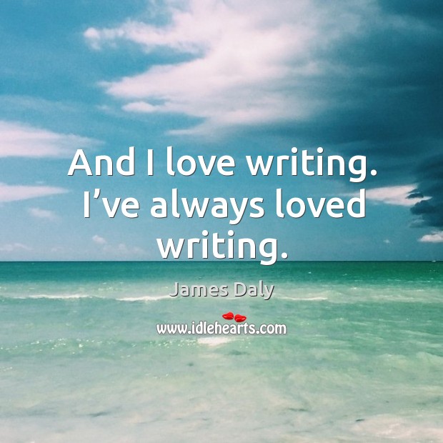 And I love writing. I’ve always loved writing. Image