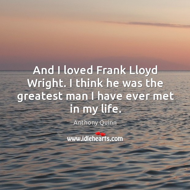 And I loved frank lloyd wright. I think he was the greatest man I have ever met in my life. Image