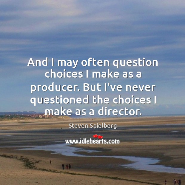 And I may often question choices I make as a producer. But Steven Spielberg Picture Quote