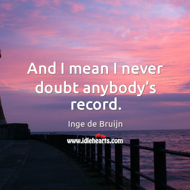 And I mean I never doubt anybody’s record. Inge de Bruijn Picture Quote