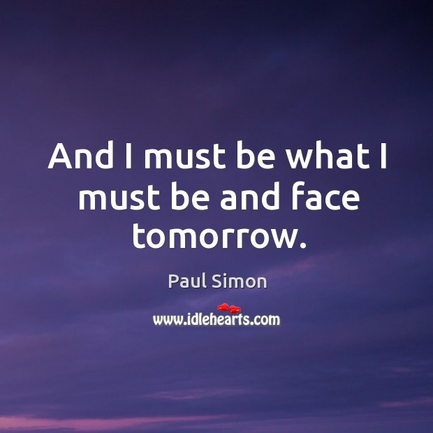 And I must be what I must be and face tomorrow. Paul Simon Picture Quote
