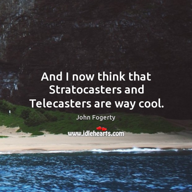 And I now think that stratocasters and telecasters are way cool. John Fogerty Picture Quote