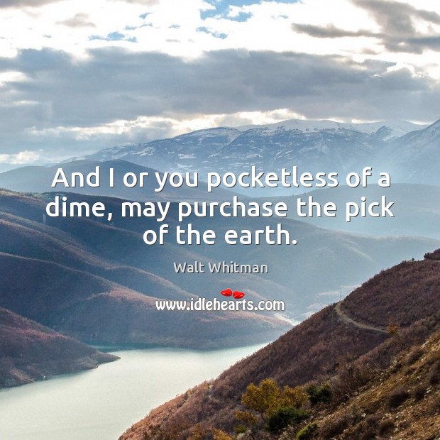 And I or you pocketless of a dime, may purchase the pick of the earth. Walt Whitman Picture Quote