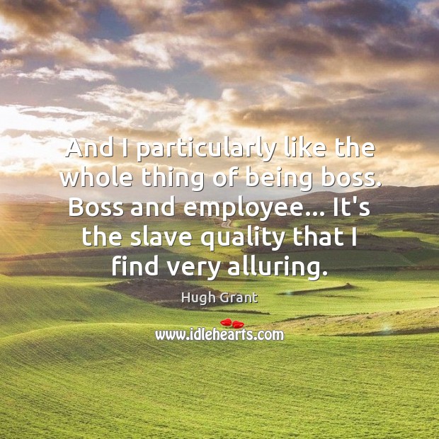 And I particularly like the whole thing of being boss. Boss and Hugh Grant Picture Quote