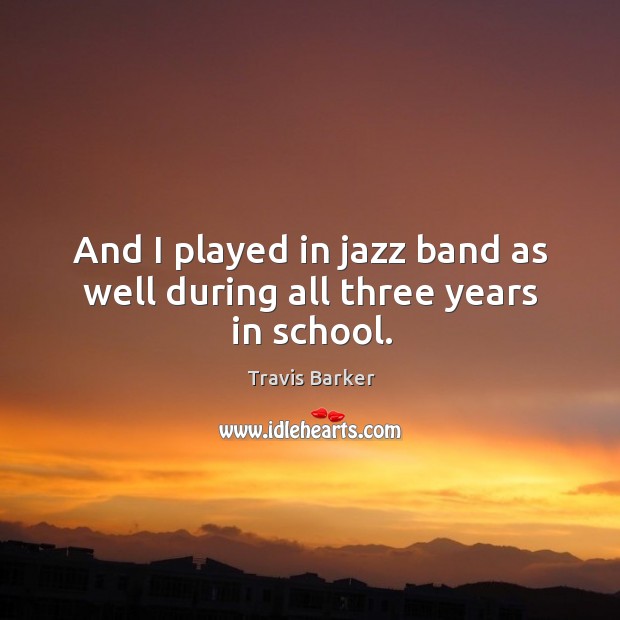 And I played in jazz band as well during all three years in school. School Quotes Image