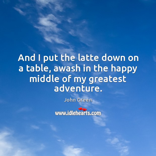 And I put the latte down on a table, awash in the happy middle of my greatest adventure. John Green Picture Quote