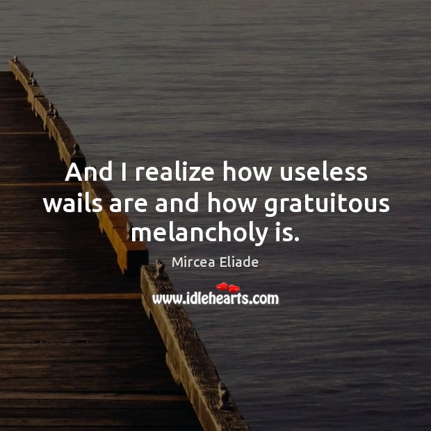 And I realize how useless wails are and how gratuitous melancholy is. Mircea Eliade Picture Quote