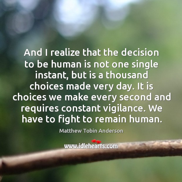 And I realize that the decision to be human is not one Image