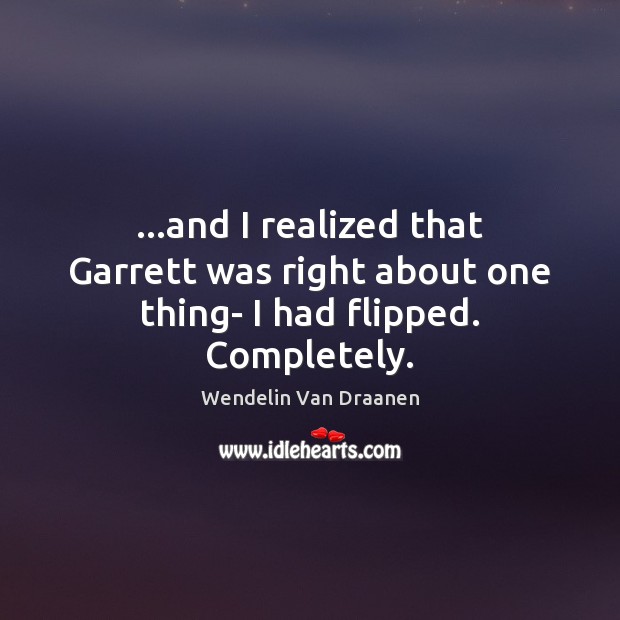 …and I realized that Garrett was right about one thing- I had flipped. Completely. Wendelin Van Draanen Picture Quote