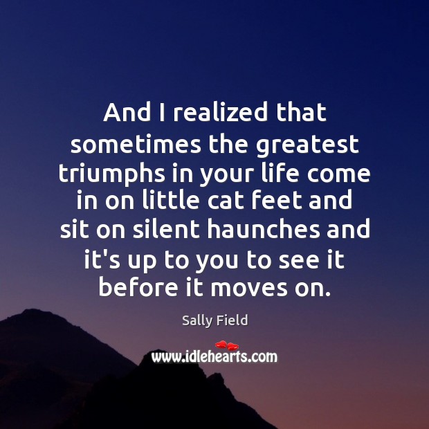 And I realized that sometimes the greatest triumphs in your life come Sally Field Picture Quote