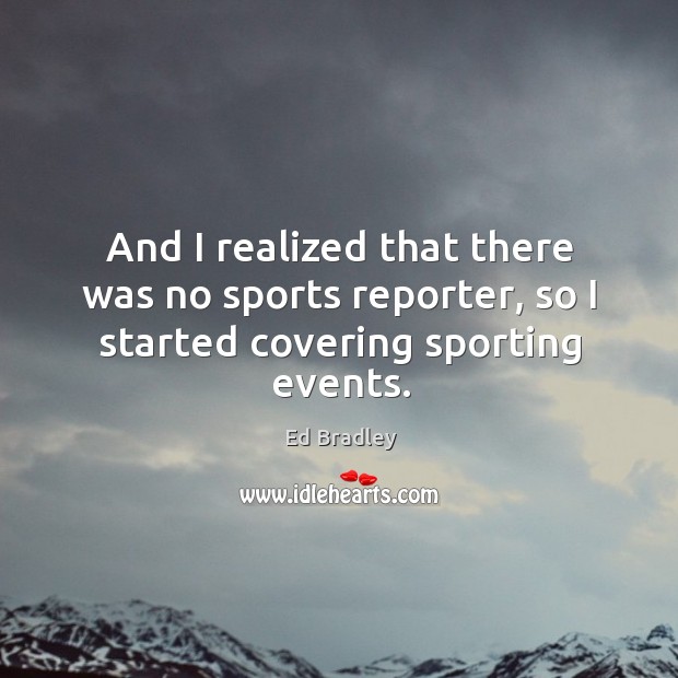And I realized that there was no sports reporter, so I started covering sporting events. Ed Bradley Picture Quote