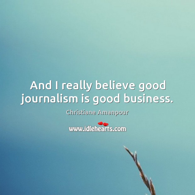 And I really believe good journalism is good business. Christiane Amanpour Picture Quote
