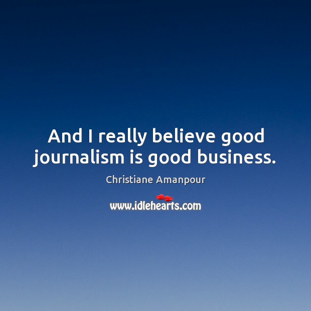 And I really believe good journalism is good business. Christiane Amanpour Picture Quote