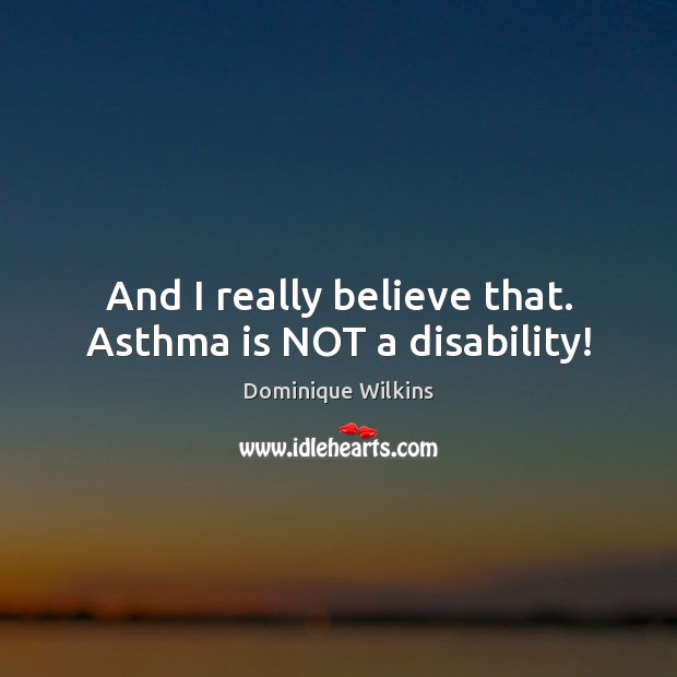 And I really believe that. Asthma is NOT a disability! Dominique Wilkins Picture Quote