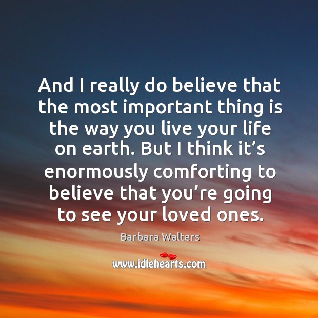 And I really do believe that the most important thing is the way you live your life on earth. Image
