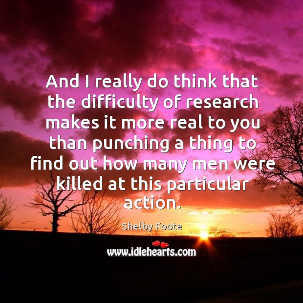 And I really do think that the difficulty of research makes it more real to Shelby Foote Picture Quote