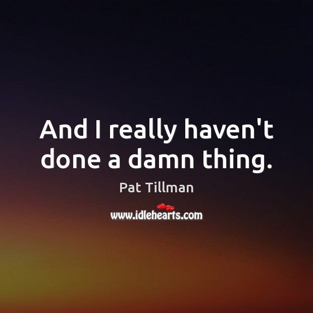And I really haven’t done a damn thing. Pat Tillman Picture Quote