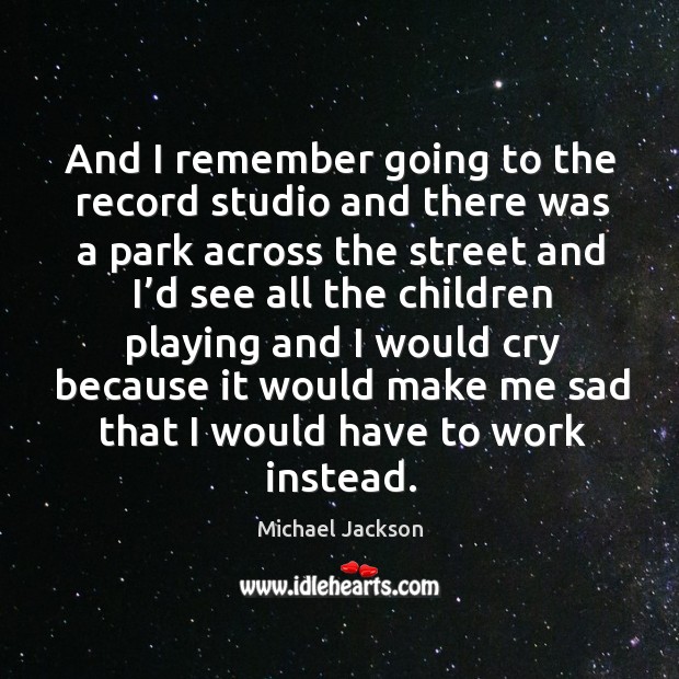 And I remember going to the record studio and there was a park across Michael Jackson Picture Quote