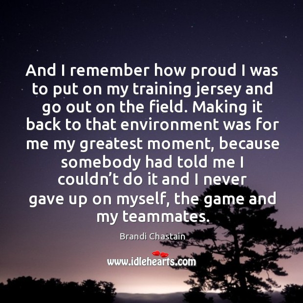 And I remember how proud I was to put on my training jersey and go out on the field. Brandi Chastain Picture Quote