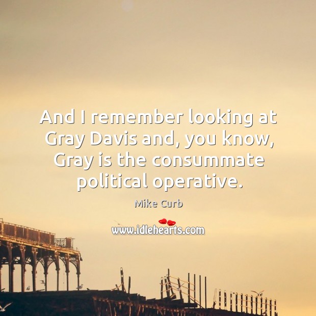 And I remember looking at gray davis and, you know, gray is the consummate political operative. Mike Curb Picture Quote