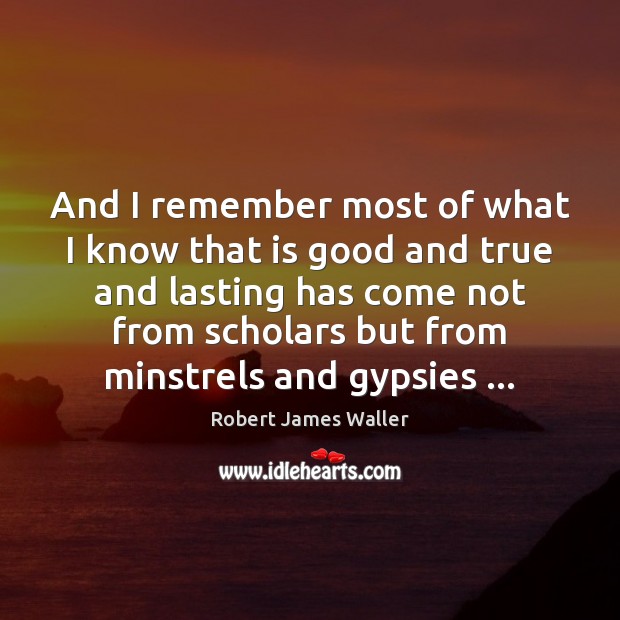 And I remember most of what I know that is good and Robert James Waller Picture Quote