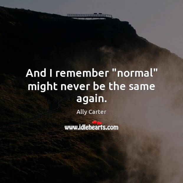 And I remember “normal” might never be the same again. Ally Carter Picture Quote