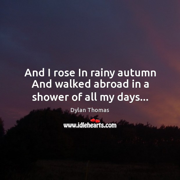 And I rose In rainy autumn And walked abroad in a shower of all my days… Image