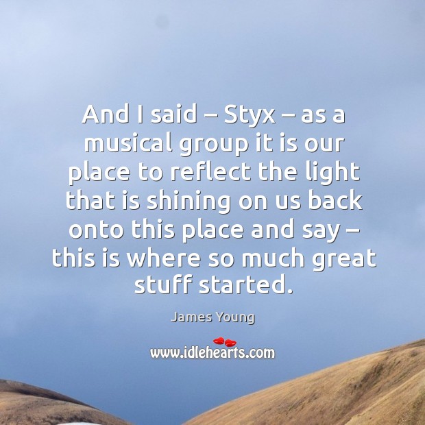 And I said – styx – as a musical group it is our place to reflect the light that is shining James Young Picture Quote