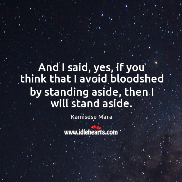 And I said, yes, if you think that I avoid bloodshed by standing aside, then I will stand aside. Kamisese Mara Picture Quote