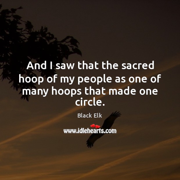 And I saw that the sacred hoop of my people as one of many hoops that made one circle. Black Elk Picture Quote