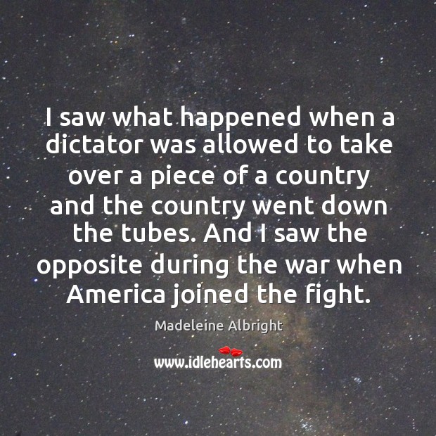 And I saw the opposite during the war when america joined the fight. Madeleine Albright Picture Quote