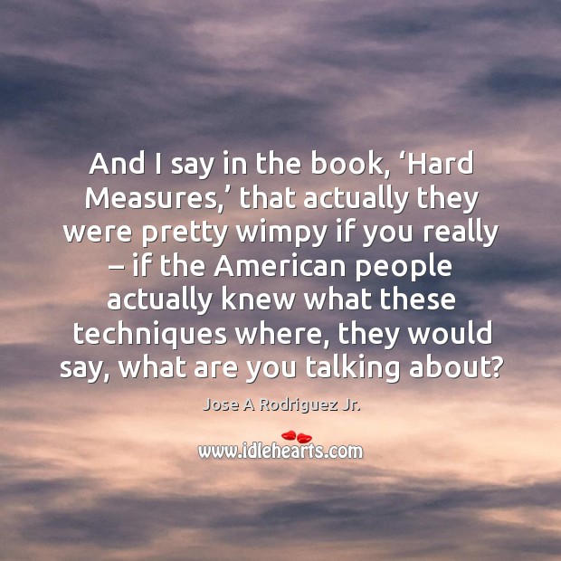 And I say in the book, ‘hard measures,’ that actually they were pretty wimpy if you really Image