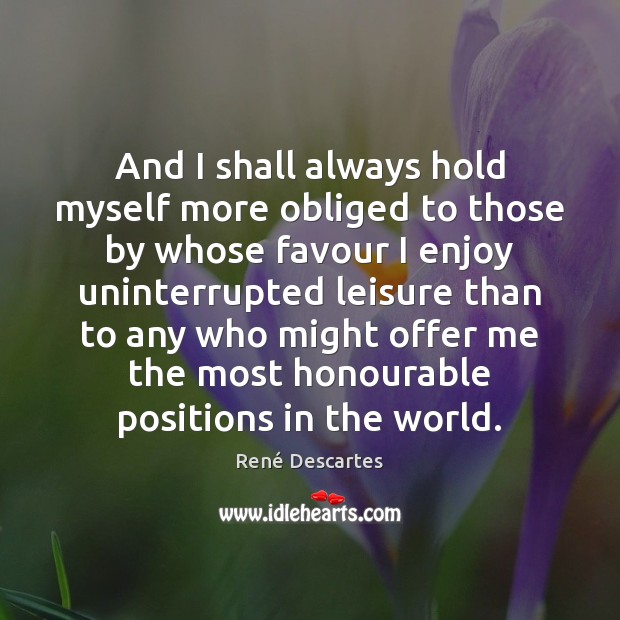 And I shall always hold myself more obliged to those by whose René Descartes Picture Quote