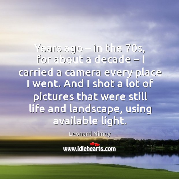 And I shot a lot of pictures that were still life and landscape, using available light. Leonard Nimoy Picture Quote