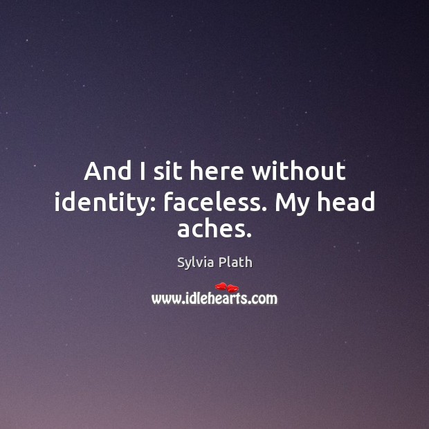 And I sit here without identity: faceless. My head aches. Sylvia Plath Picture Quote