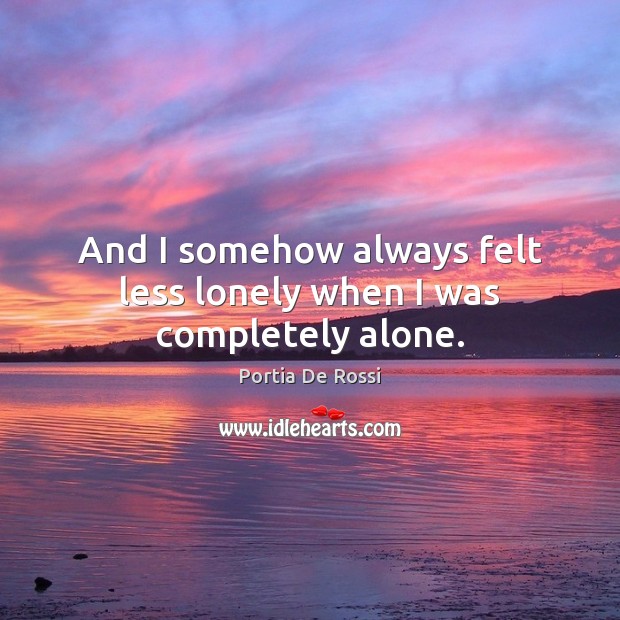 And I somehow always felt less lonely when I was completely alone. Image