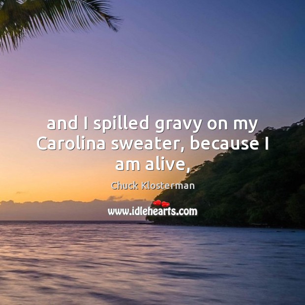 And I spilled gravy on my Carolina sweater, because I am alive, Chuck Klosterman Picture Quote