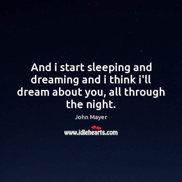 And i start sleeping and dreaming and i think i’ll dream about you, all through the night. John Mayer Picture Quote
