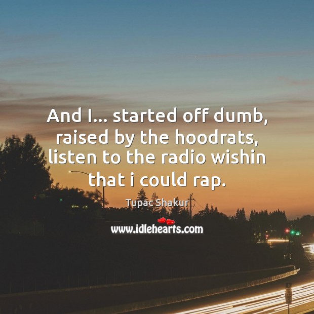 And I… started off dumb, raised by the hoodrats, listen to the Tupac Shakur Picture Quote