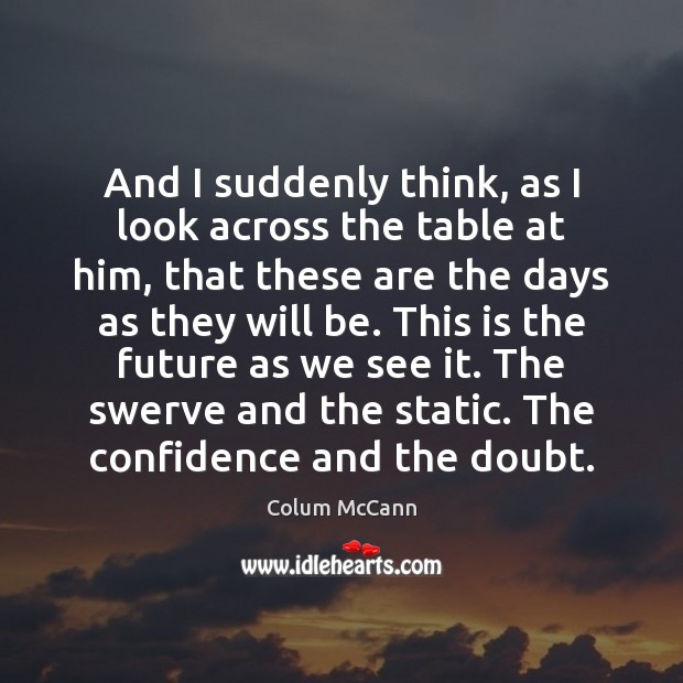 And I suddenly think, as I look across the table at him, Colum McCann Picture Quote