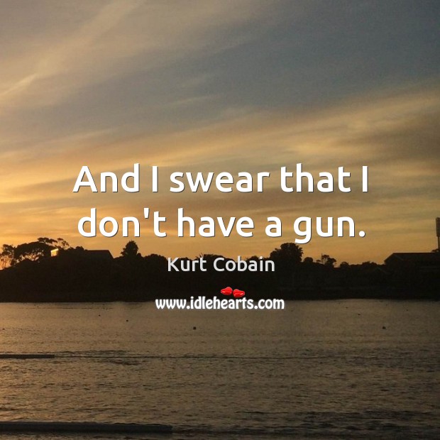 And I swear that I don’t have a gun. Kurt Cobain Picture Quote