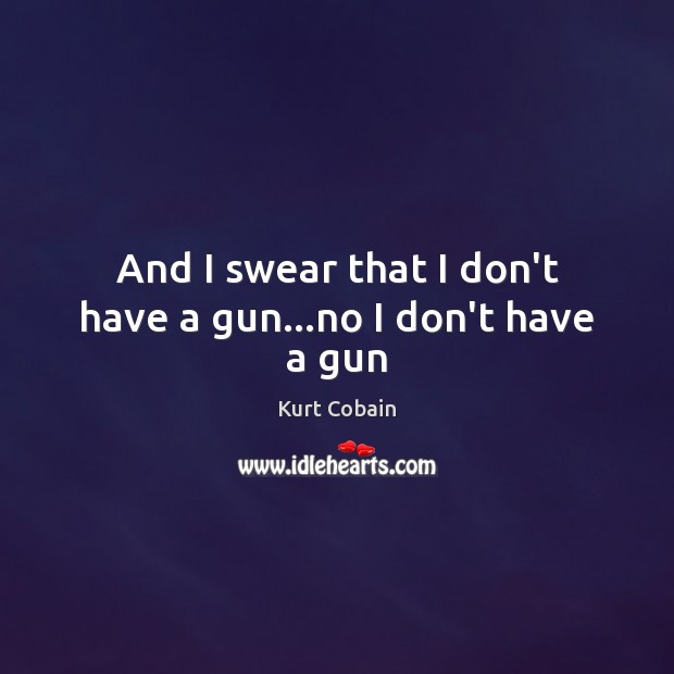 And I swear that I don’t have a gun…no I don’t have a gun Kurt Cobain Picture Quote