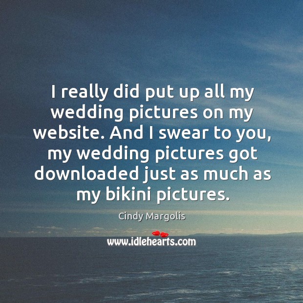 And I swear to you, my wedding pictures got downloaded just as much as my bikini pictures. Image