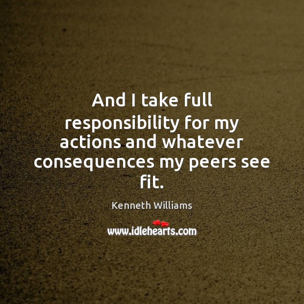 And I take full responsibility for my actions and whatever consequences my peers see fit. Kenneth Williams Picture Quote