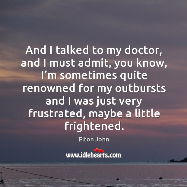 And I talked to my doctor, and I must admit, you know Elton John Picture Quote